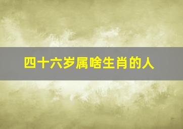 四十六岁属啥生肖的人