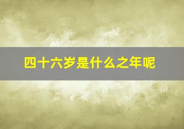 四十六岁是什么之年呢