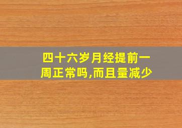 四十六岁月经提前一周正常吗,而且量减少