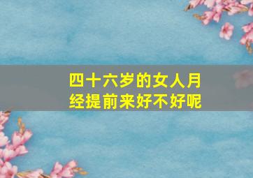 四十六岁的女人月经提前来好不好呢