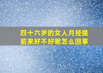 四十六岁的女人月经提前来好不好呢怎么回事