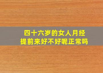 四十六岁的女人月经提前来好不好呢正常吗