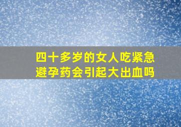 四十多岁的女人吃紧急避孕药会引起大出血吗