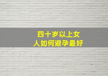 四十岁以上女人如何避孕最好