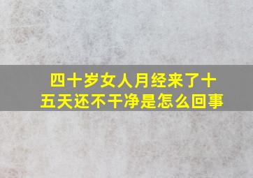 四十岁女人月经来了十五天还不干净是怎么回事