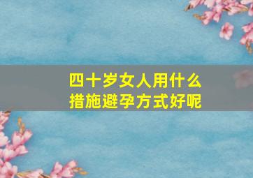 四十岁女人用什么措施避孕方式好呢