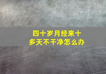 四十岁月经来十多天不干净怎么办