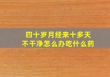 四十岁月经来十多天不干净怎么办吃什么药