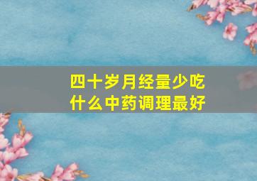 四十岁月经量少吃什么中药调理最好