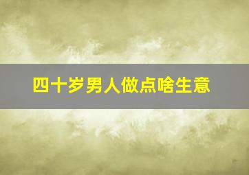 四十岁男人做点啥生意