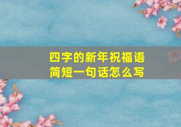 四字的新年祝福语简短一句话怎么写