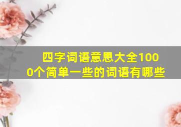 四字词语意思大全1000个简单一些的词语有哪些