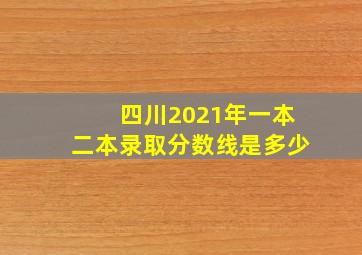 四川2021年一本二本录取分数线是多少