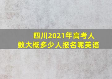 四川2021年高考人数大概多少人报名呢英语