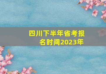 四川下半年省考报名时间2023年