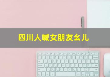 四川人喊女朋友幺儿