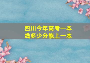 四川今年高考一本线多少分能上一本