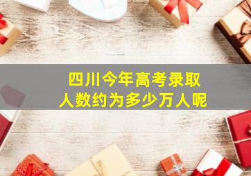 四川今年高考录取人数约为多少万人呢