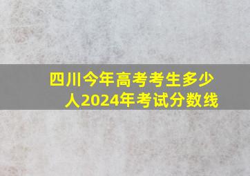 四川今年高考考生多少人2024年考试分数线