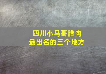 四川小马哥腊肉最出名的三个地方