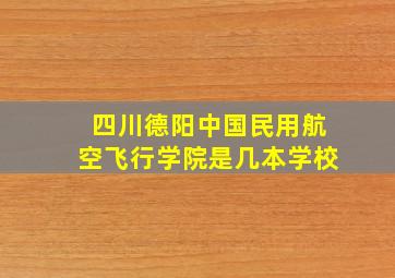 四川德阳中国民用航空飞行学院是几本学校