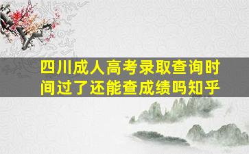 四川成人高考录取查询时间过了还能查成绩吗知乎