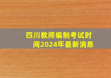 四川教师编制考试时间2024年最新消息