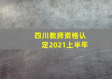 四川教师资格认定2021上半年