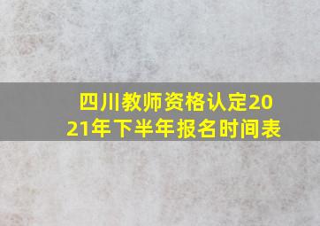 四川教师资格认定2021年下半年报名时间表