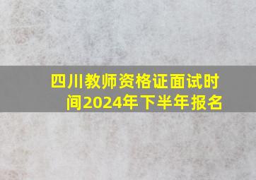 四川教师资格证面试时间2024年下半年报名