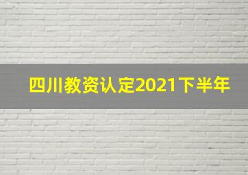 四川教资认定2021下半年