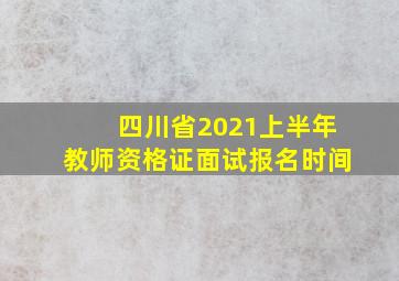 四川省2021上半年教师资格证面试报名时间