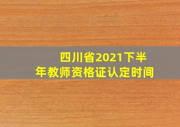 四川省2021下半年教师资格证认定时间