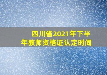 四川省2021年下半年教师资格证认定时间