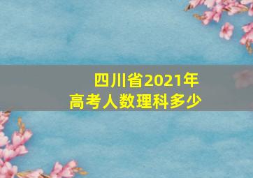 四川省2021年高考人数理科多少