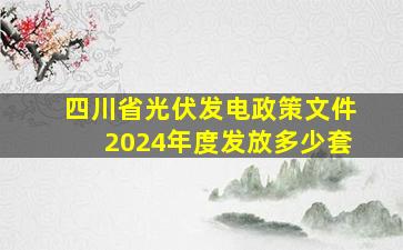 四川省光伏发电政策文件2024年度发放多少套