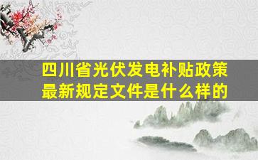 四川省光伏发电补贴政策最新规定文件是什么样的