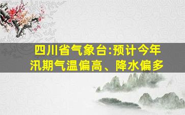 四川省气象台:预计今年汛期气温偏高、降水偏多