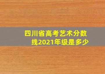 四川省高考艺术分数线2021年级是多少