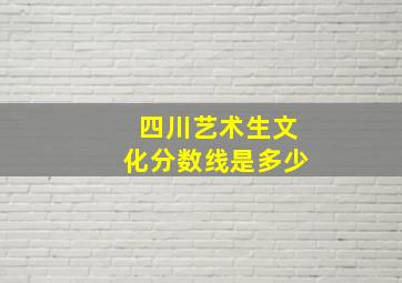 四川艺术生文化分数线是多少