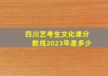 四川艺考生文化课分数线2023年是多少