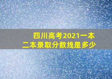 四川高考2021一本二本录取分数线是多少