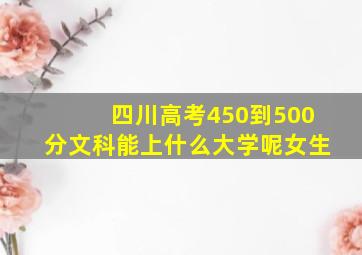 四川高考450到500分文科能上什么大学呢女生