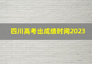 四川高考出成绩时间2023