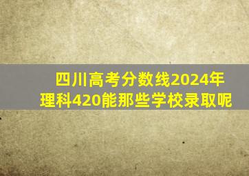 四川高考分数线2024年理科420能那些学校录取呢