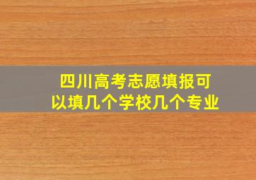 四川高考志愿填报可以填几个学校几个专业