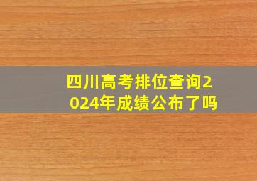 四川高考排位查询2024年成绩公布了吗