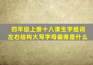 四年级上册十八课生字组词左右结构大写字母偏旁是什么