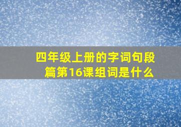 四年级上册的字词句段篇第16课组词是什么