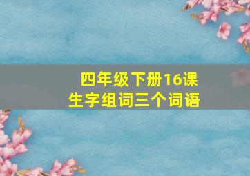 四年级下册16课生字组词三个词语